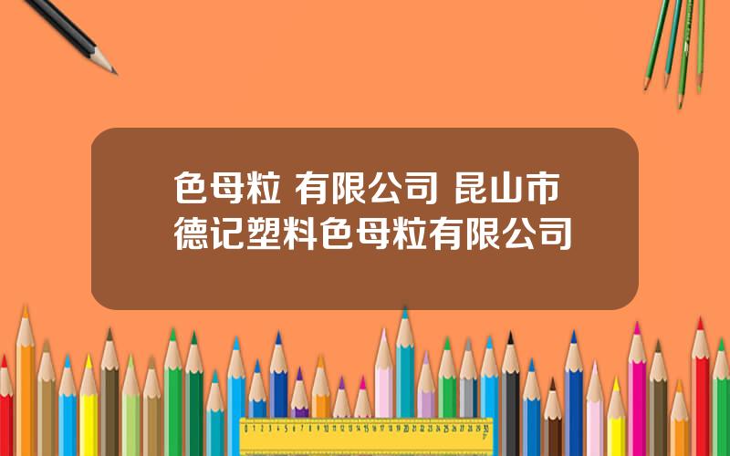色母粒 有限公司 昆山市德记塑料色母粒有限公司